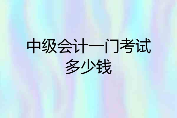 中级会计一门考试多少钱