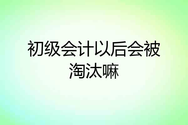 初级会计以后会被淘汰嘛