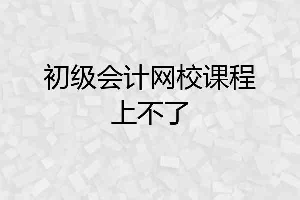 初级会计网校课程上不了