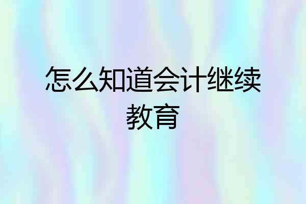怎么知道会计继续教育