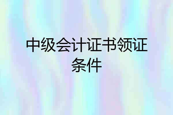 中级会计证书领证条件