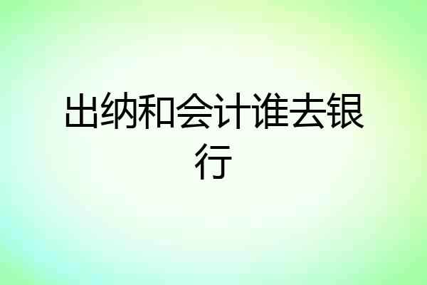 出纳和会计谁去银行