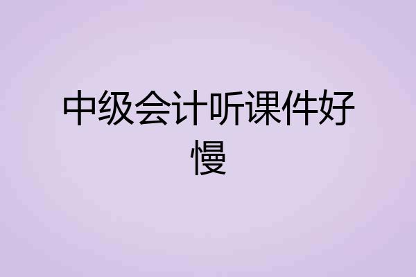 中级会计听课件好慢