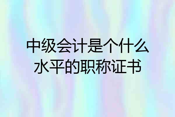 中级会计是个什么水平的职称证书