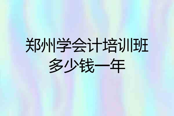 郑州学会计培训班多少钱一年
