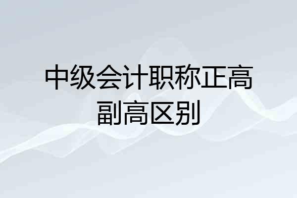 中级会计职称正高副高区别
