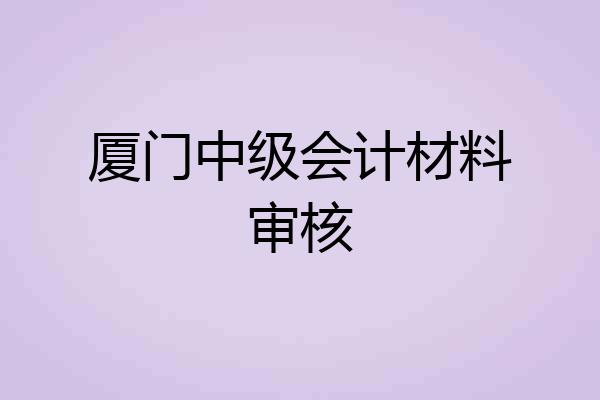 厦门中级会计材料审核