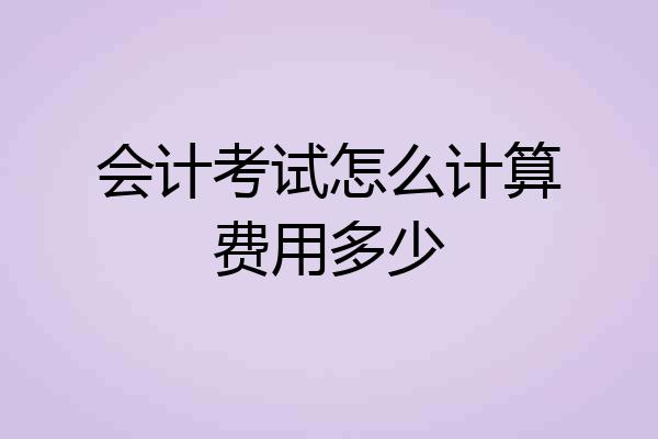 会计考试怎么计算费用多少