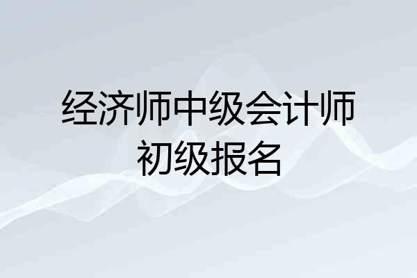 经济师中级会计师初级报名