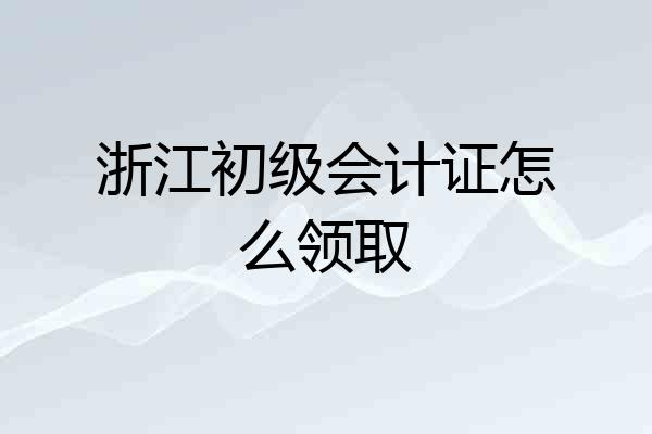 浙江初级会计证怎么领取