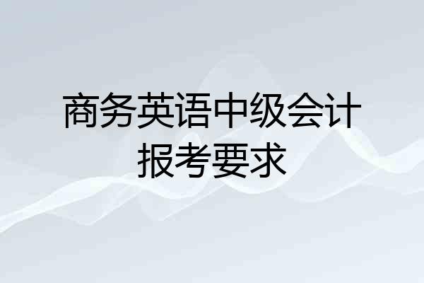 商务英语中级会计报考要求