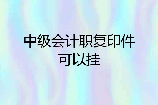 中级会计职复印件可以挂