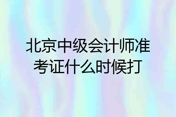 北京中级会计师准考证什么时候打