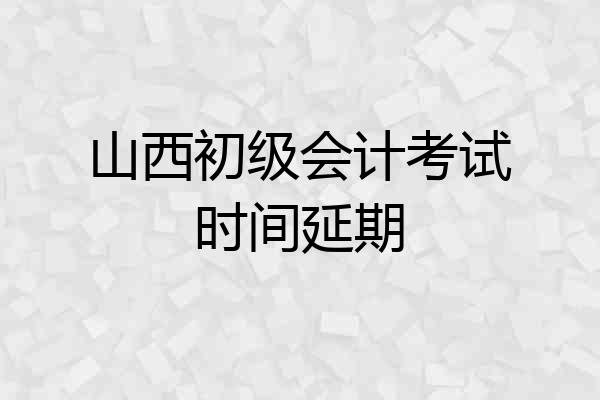 山西初级会计考试时间延期