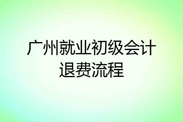 广州就业初级会计退费流程