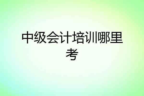 中级会计培训哪里考