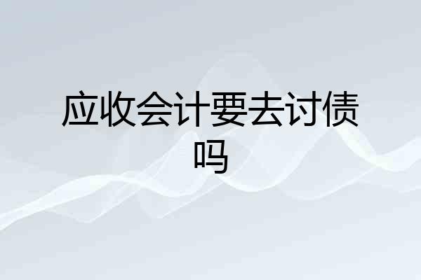 应收会计要去讨债吗
