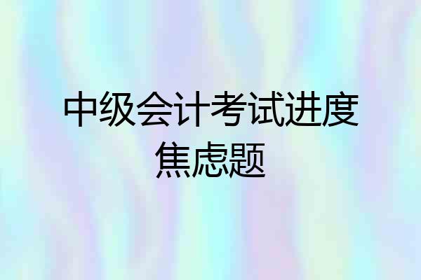 中级会计考试进度焦虑题