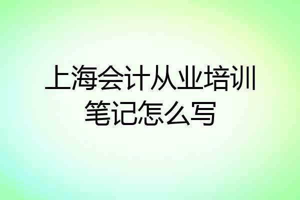 上海会计从业培训笔记怎么写