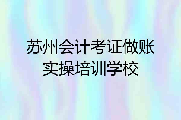 苏州会计考证做账实操培训学校