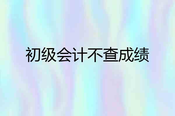 初级会计不查成绩