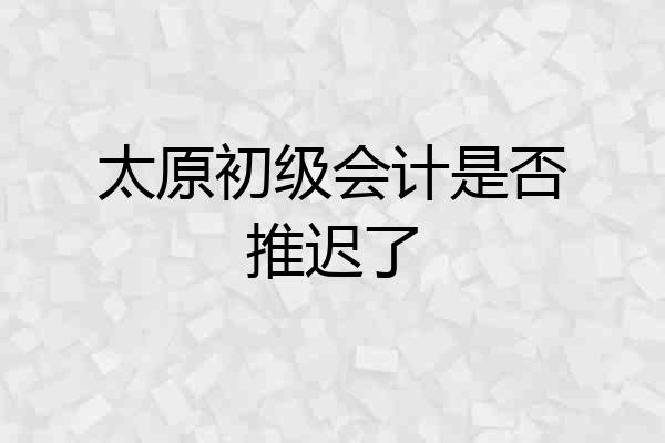 太原初级会计是否推迟了