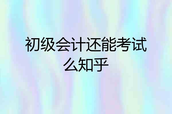 初级会计还能考试么知乎