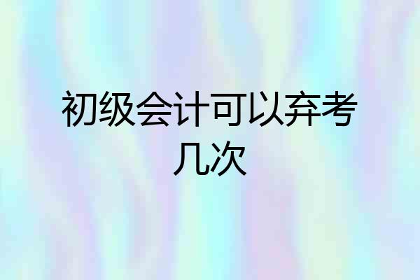 初级会计可以弃考几次