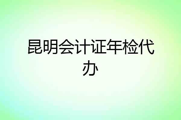 昆明会计证年检代办