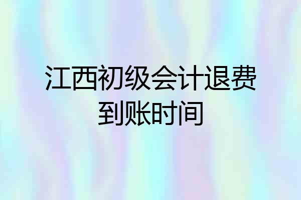 江西初级会计退费到账时间