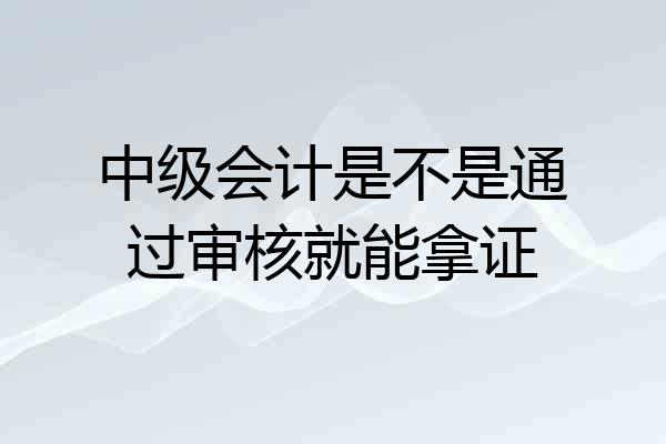 中级会计是不是通过审核就能拿证