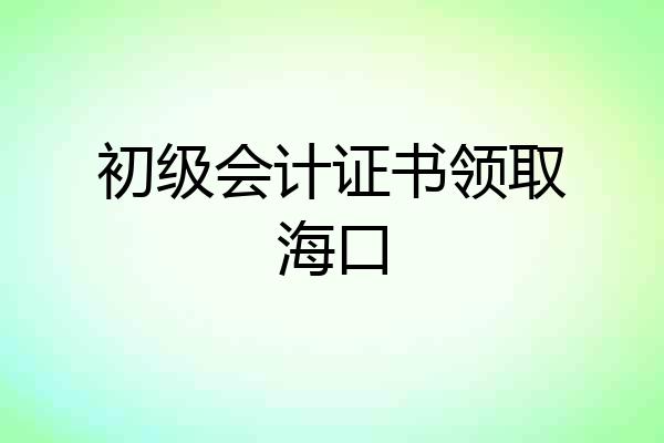 初级会计证书领取海口