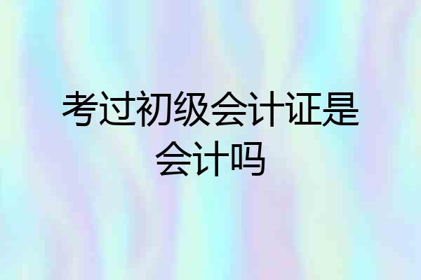 考过初级会计证是会计吗