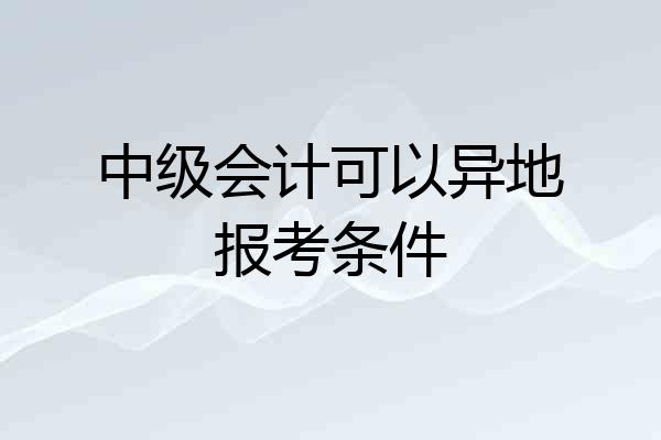 中级会计可以异地报考条件