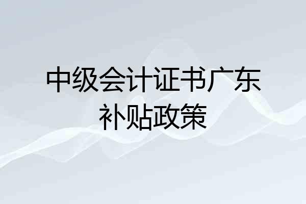 中级会计证书广东补贴政策