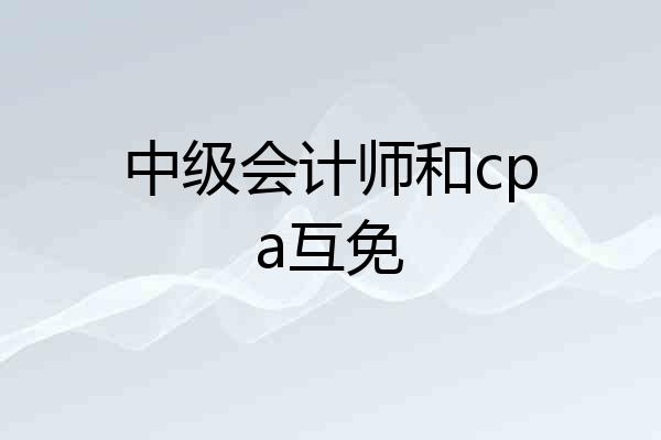中级会计师和cpa互免