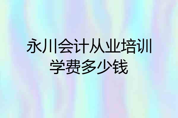 永川会计从业培训学费多少钱