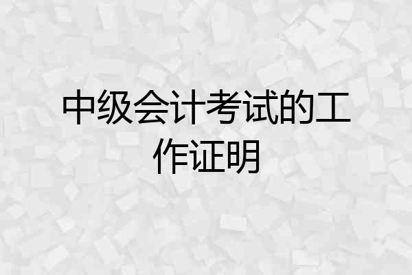 中级会计考试的工作证明