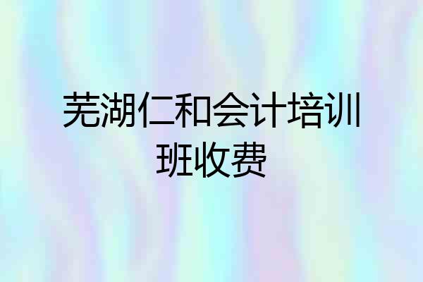 芜湖仁和会计培训班收费
