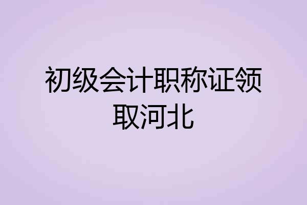初级会计职称证领取河北