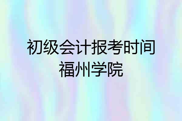 初级会计报考时间福州学院