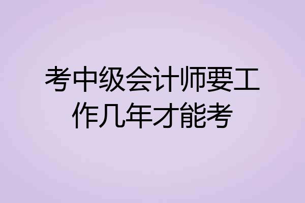 考中级会计师要工作几年才能考