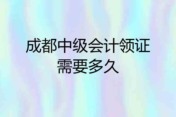 成都中级会计领证需要多久