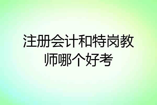注册会计和特岗教师哪个好考