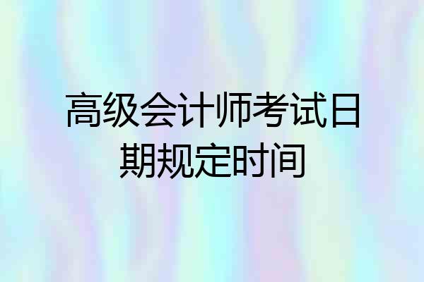 高级会计师考试日期规定时间