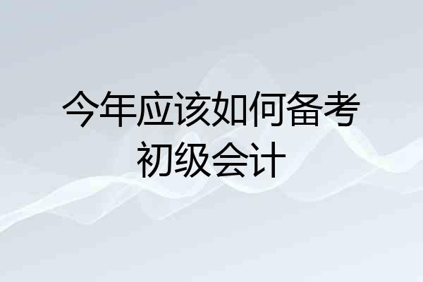 今年应该如何备考初级会计