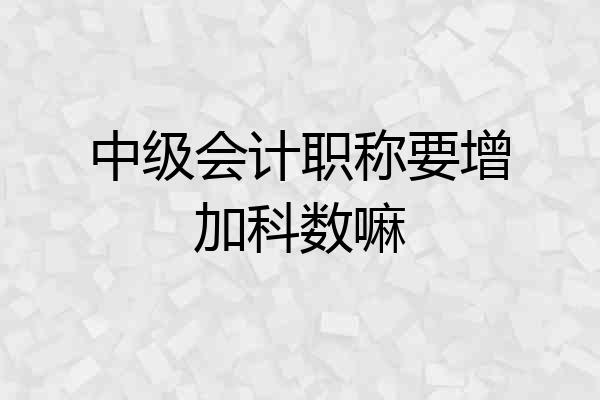 中级会计职称要增加科数嘛
