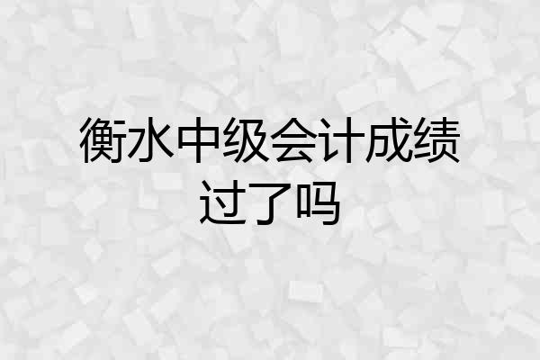 衡水中级会计成绩过了吗