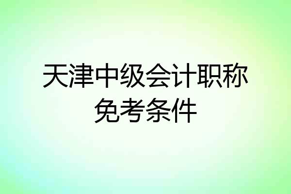 天津中级会计职称免考条件