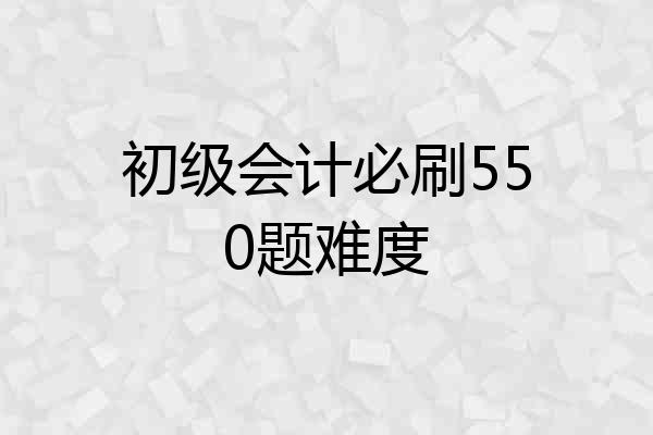 初级会计必刷550题难度